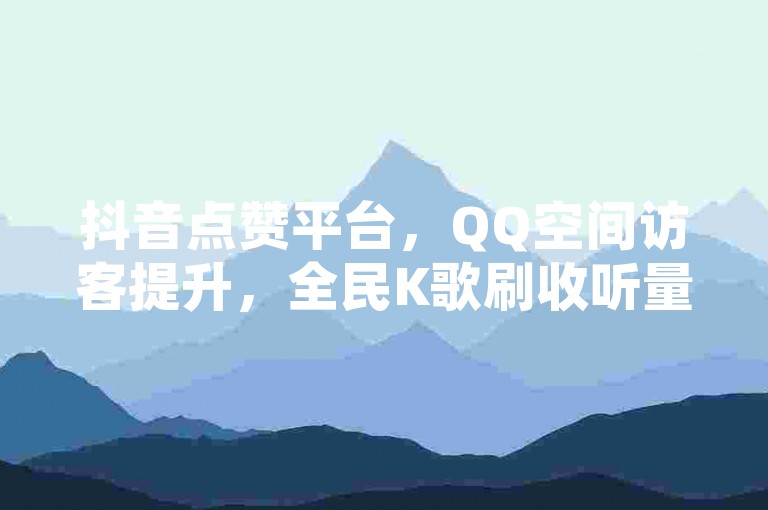 抖音点赞平台，QQ空间访客提升，全民K歌刷收听量，24小时自助服务上线！