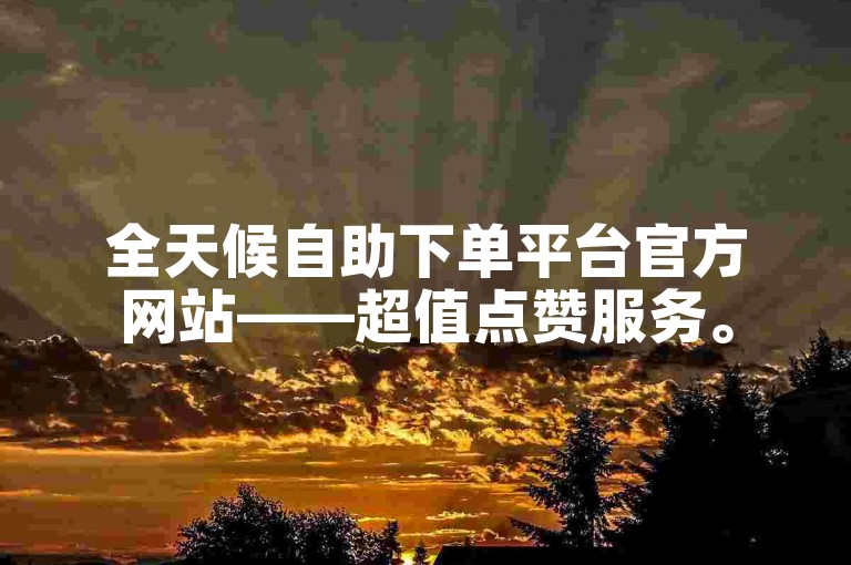 全天候自助下单平台官方网站——超值点赞服务。
