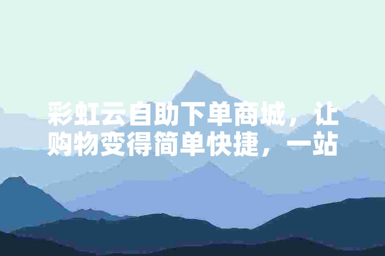 彩虹云自助下单商城，让购物变得简单快捷，一站式满足您的所有需求。