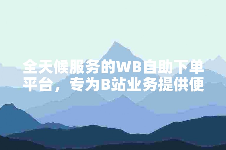 全天候服务的WB自助下单平台，专为B站业务提供便捷的下单服务。