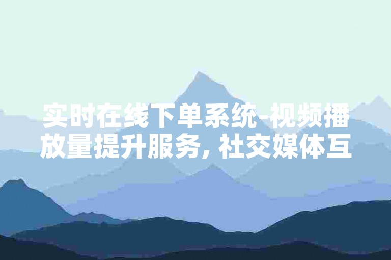 实时在线下单系统-视频播放量提升服务, 社交媒体互动增强平台