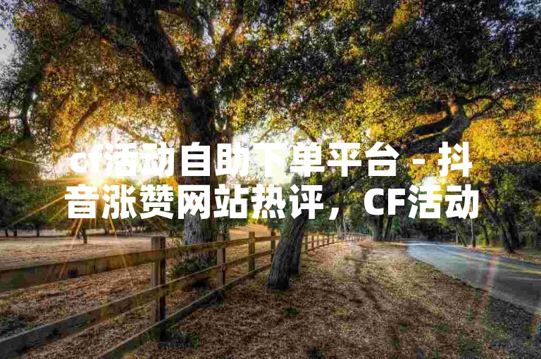 cf活动自助下单平台 - 抖音涨赞网站热评，CF活动自助下单平台，让你轻松参与游戏活动，快速获得奖励。同时，我们的抖音涨赞服务也备受好评，助你提升视频热度，吸引更多关注。