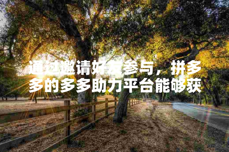 通过邀请好友参与，拼多多的多多助力平台能够获得额外的支持。
