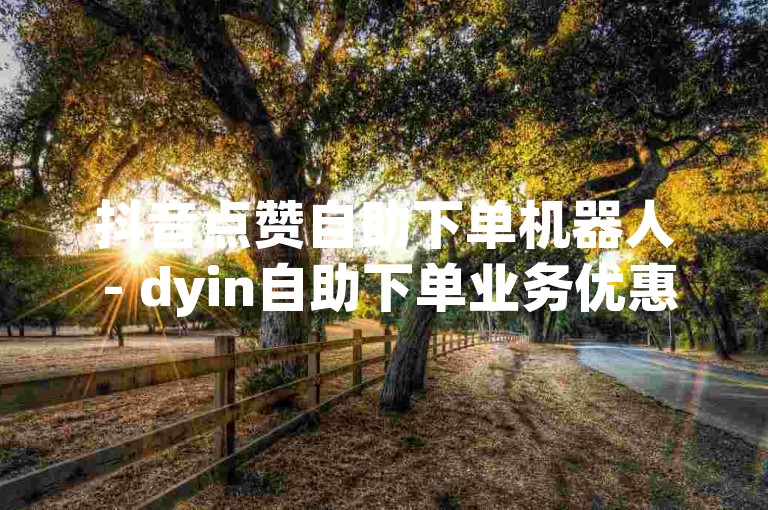 抖音点赞自助下单机器人 - dyin自助下单业务优惠