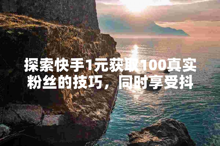 探索快手1元获取100真实粉丝的技巧，同时享受抖音业务全天候在线下单的免费服务。