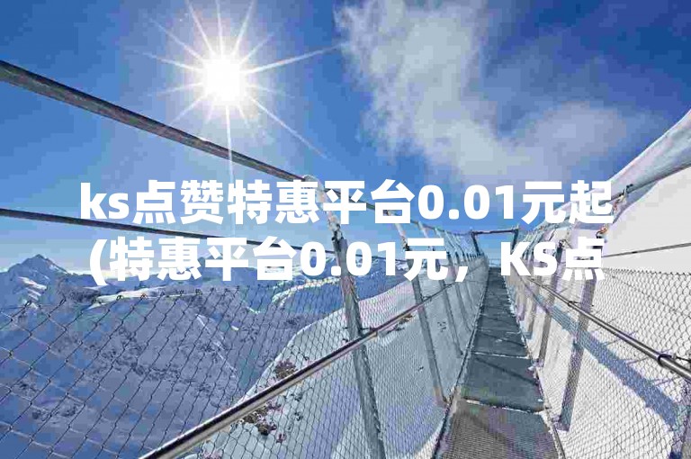 ks点赞特惠平台0.01元起(特惠平台0.01元，KS点赞！)