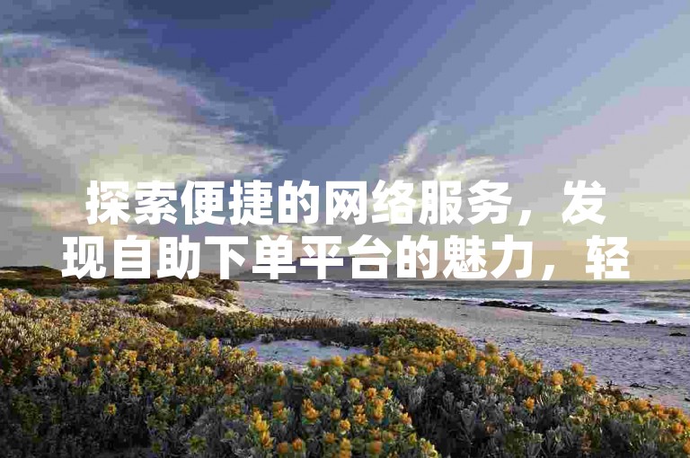 探索便捷的网络服务，发现自助下单平台的魅力，轻松获得十个赞和增加ks粉丝。