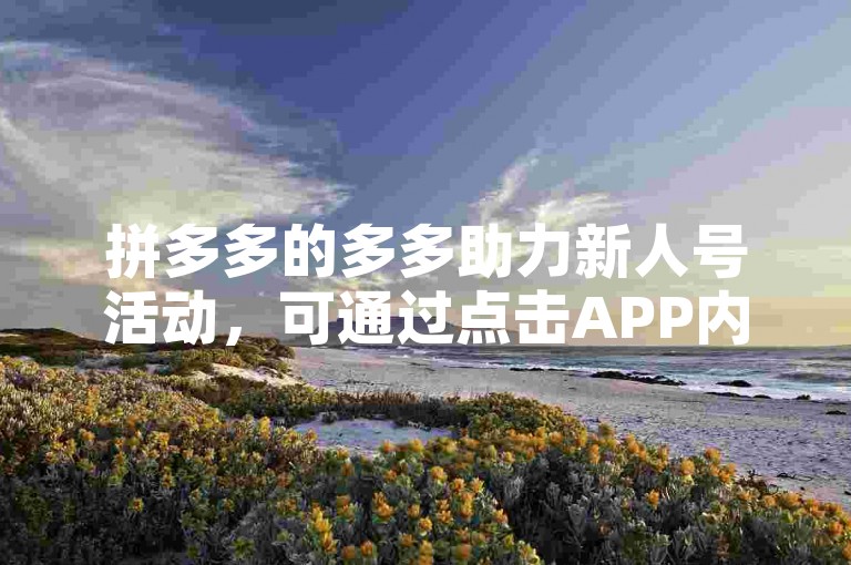 拼多多的多多助力新人号活动，可通过点击APP内的邀请好友选项来启动。