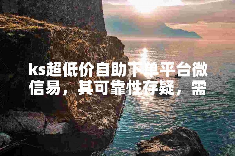 ks超低价自助下单平台微信易，其可靠性存疑，需谨慎使用。