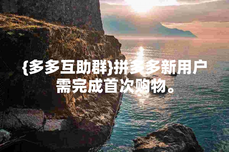 {多多互助群}拼多多新用户需完成首次购物。