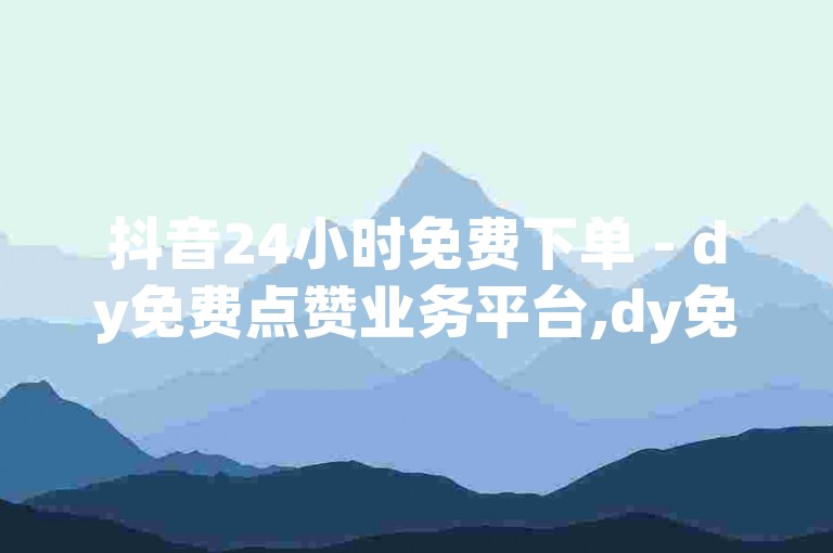 抖音24小时免费下单 - dy免费点赞业务平台,dy免费业务平台，提供全天候的点赞服务，让你的抖音内容迅速获得关注。