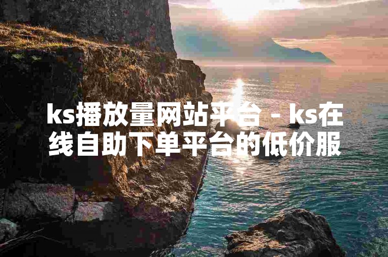 ks播放量网站平台 - ks在线自助下单平台的低价服务。