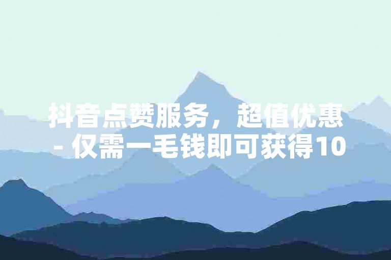 抖音点赞服务，超值优惠 - 仅需一毛钱即可获得1000赞。