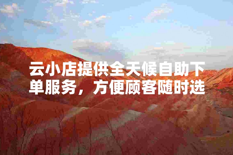 云小店提供全天候自助下单服务，方便顾客随时选购心仪商品。