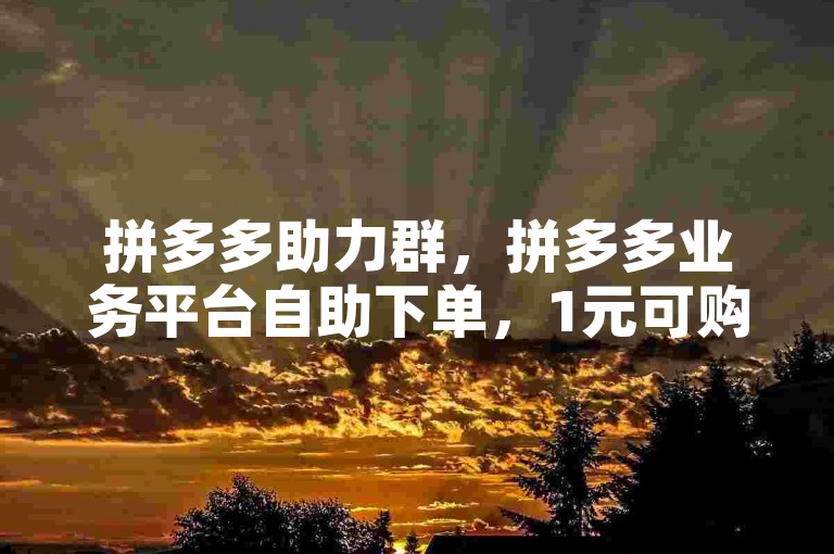 拼多多助力群，拼多多业务平台自助下单，1元可购10件商品。
