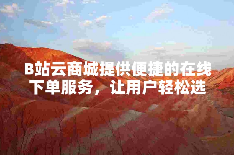 B站云商城提供便捷的在线下单服务，让用户轻松选购所需商品。