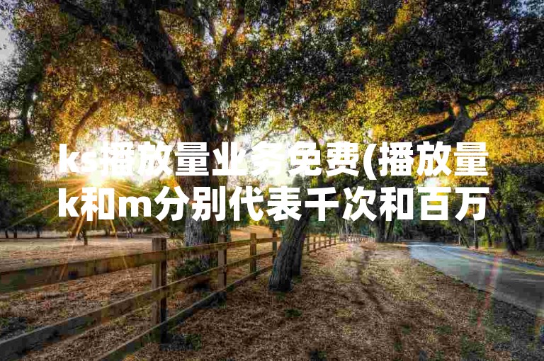 ks播放量业务免费(播放量k和m分别代表千次和百万次的观看量)。