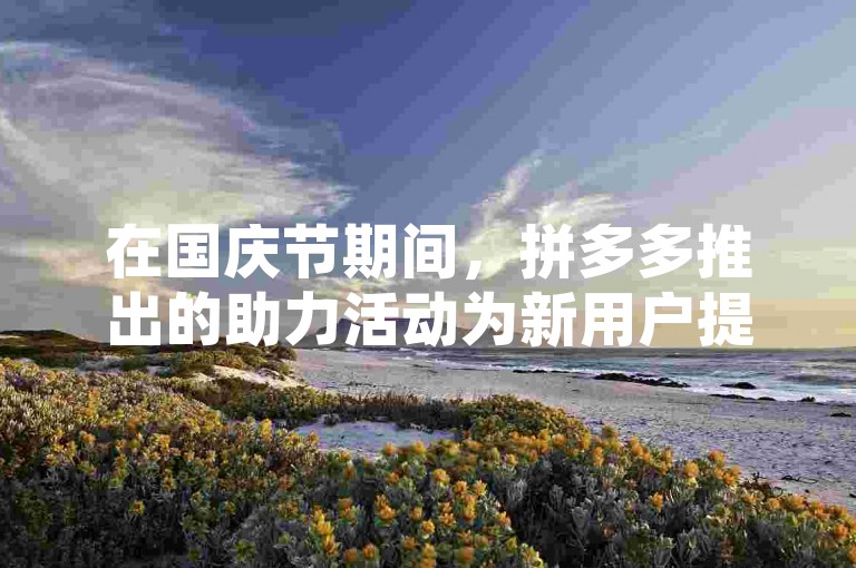 在国庆节期间，拼多多推出的助力活动为新用户提供了快速成功的机会。