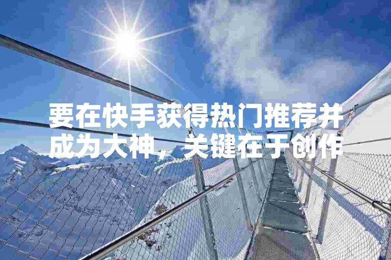 要在快手获得热门推荐并成为大神，关键在于创作独特且高质量的内容，同时积极与观众互动。