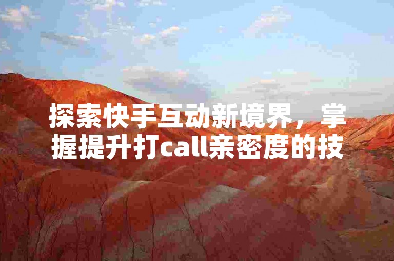 探索快手互动新境界，掌握提升打call亲密度的技巧，让你的社交影响力飞跃！