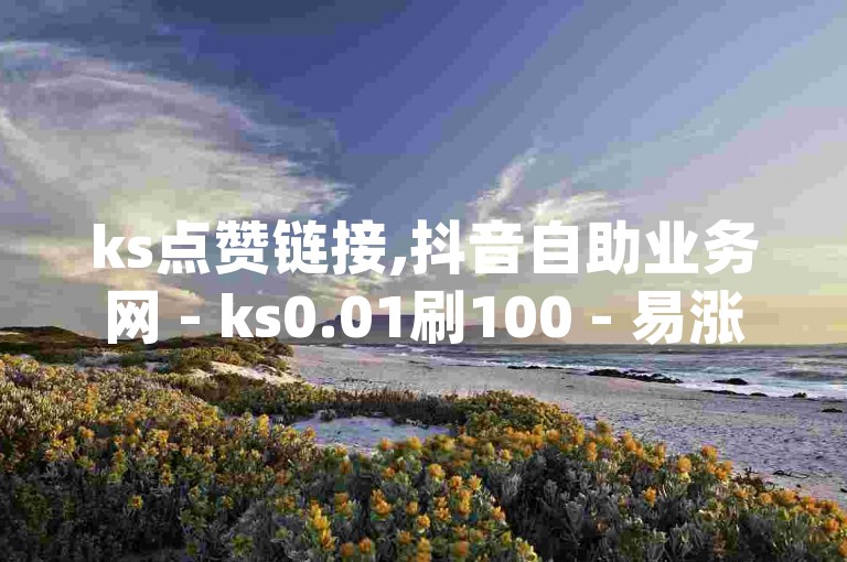 ks点赞链接,抖音自助业务网 - ks0.01刷100 - 易涨网自助下单app震撼发布!