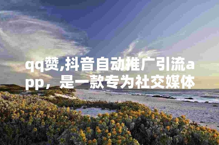 qq赞,抖音自动推广引流app，是一款专为社交媒体平台设计的自动化工具。