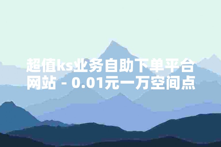 超值ks业务自助下单平台网站 - 0.01元一万空间点赞