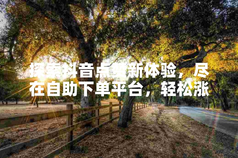 探索抖音点赞新体验，尽在自助下单平台，轻松涨赞，助力内容更受欢迎。