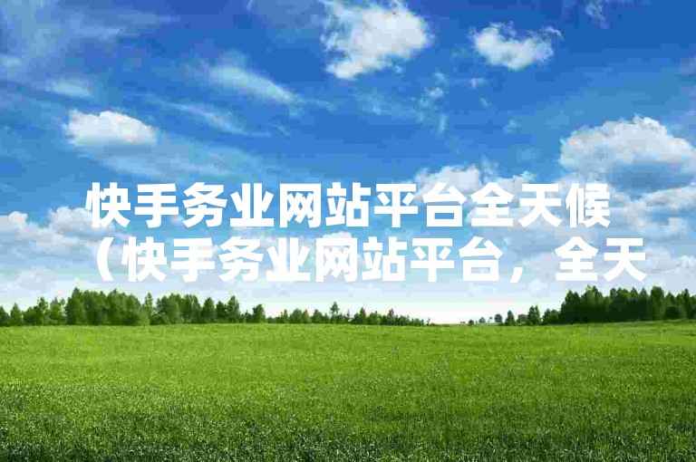快手务业网站平台全天候（快手务业网站平台，全天候在线服务帮您处理所有难题）