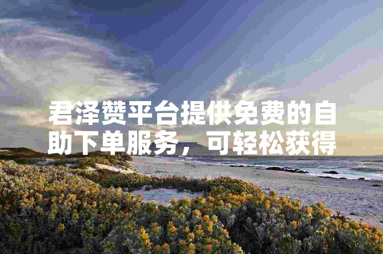 君泽赞平台提供免费的自助下单服务，可轻松获得十个抖音点赞。