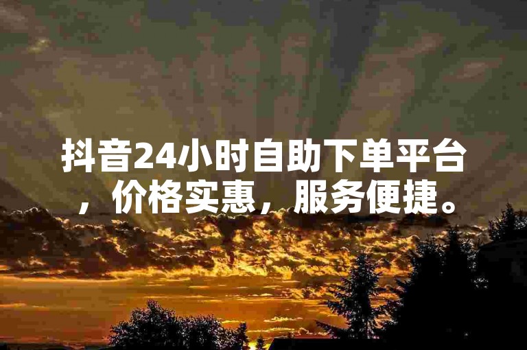 抖音24小时自助下单平台，价格实惠，服务便捷。