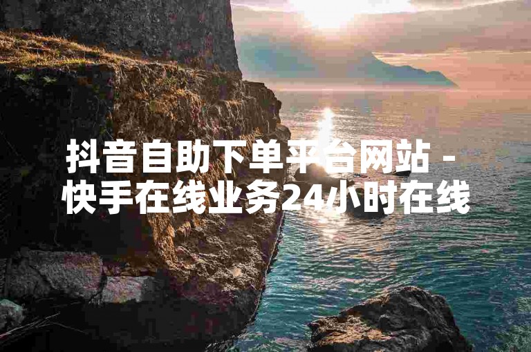 抖音自助下单平台网站 - 快手在线业务24小时在线下单免费