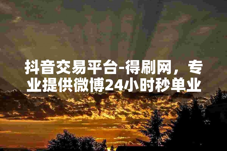 抖音交易平台-得刷网，专业提供微博24小时秒单业务。