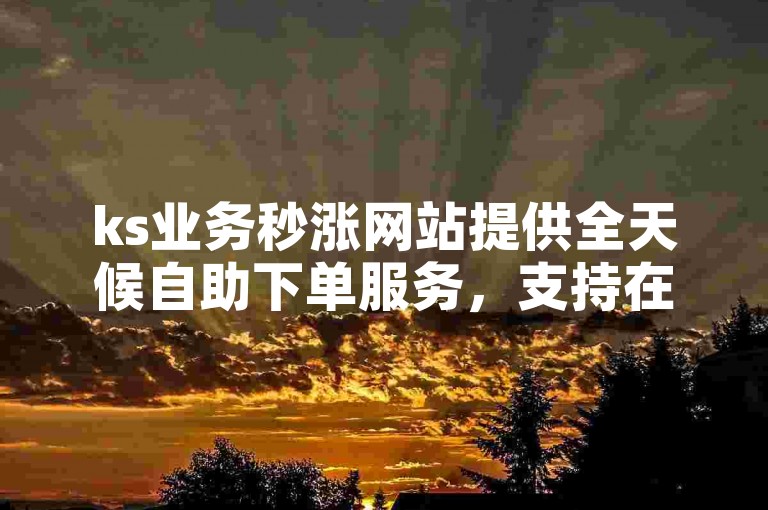 ks业务秒涨网站提供全天候自助下单服务，支持在线刷双击操作。
