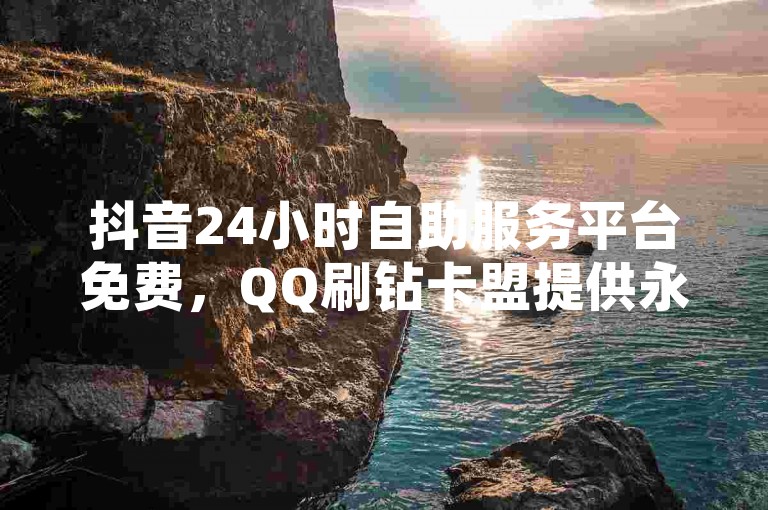 抖音24小时自助服务平台免费，QQ刷钻卡盟提供永久最低价服务 - 快手业务平台子萧网 - 抖音卖粉丝的震撼爆料。