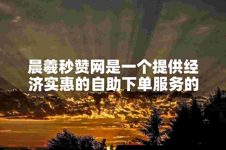 晨羲秒赞网是一个提供经济实惠的自助下单服务的平台。