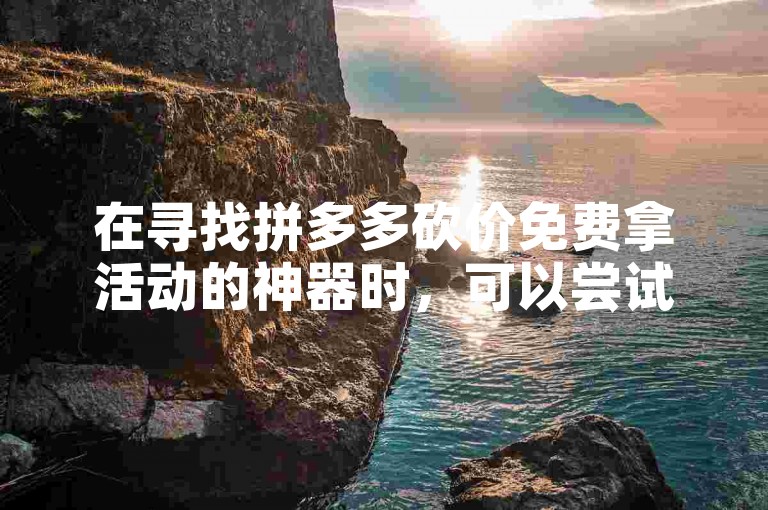 在寻找拼多多砍价免费拿活动的神器时，可以尝试通过搜索引擎输入关键词拼多多砍价神器，通常能找到一些相关的工具或服务来帮助你。