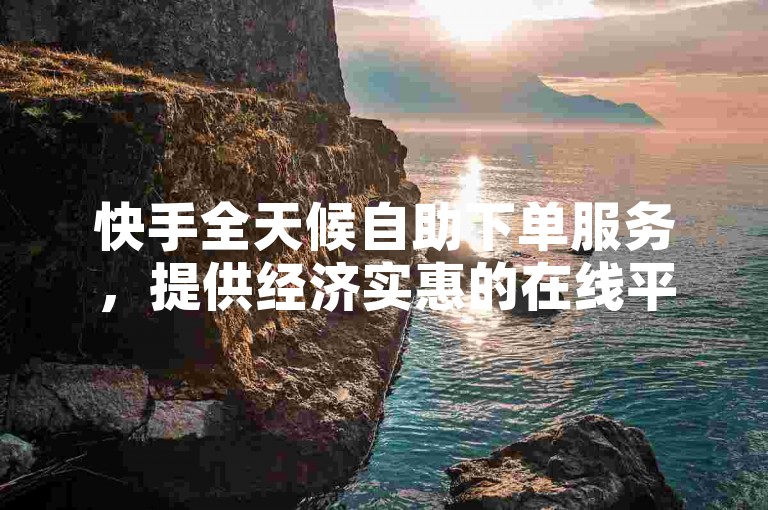 快手全天候自助下单服务，提供经济实惠的在线平台 - 便捷下单网站优惠ks。