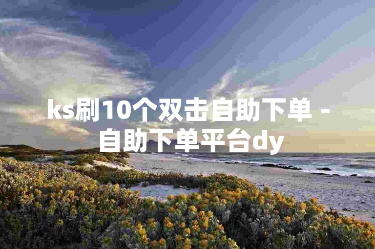ks刷10个双击自助下单 - 自助下单平台dy