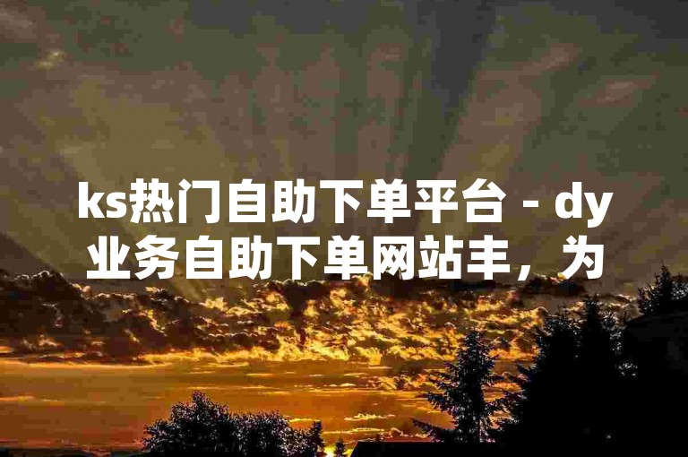 ks热门自助下单平台 - dy业务自助下单网站丰，为您提供便捷的在线服务体验。