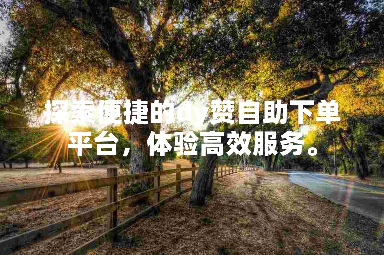 探索便捷的dy赞自助下单平台，体验高效服务。