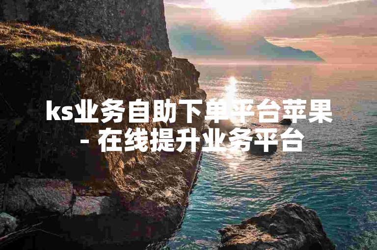 ks业务自助下单平台苹果 - 在线提升业务平台