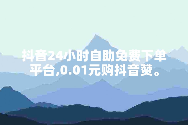 抖音24小时自助免费下单平台,0.01元购抖音赞。