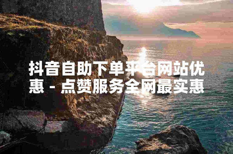 抖音自助下单平台网站优惠 - 点赞服务全网最实惠