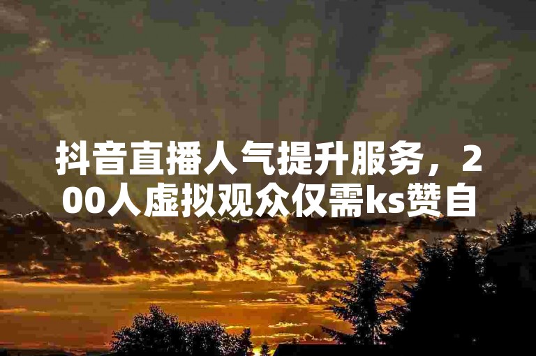 抖音直播人气提升服务，200人虚拟观众仅需ks赞自助下单平台网站免费。