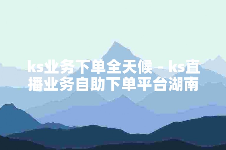 ks业务下单全天候 - ks直播业务自助下单平台湖南