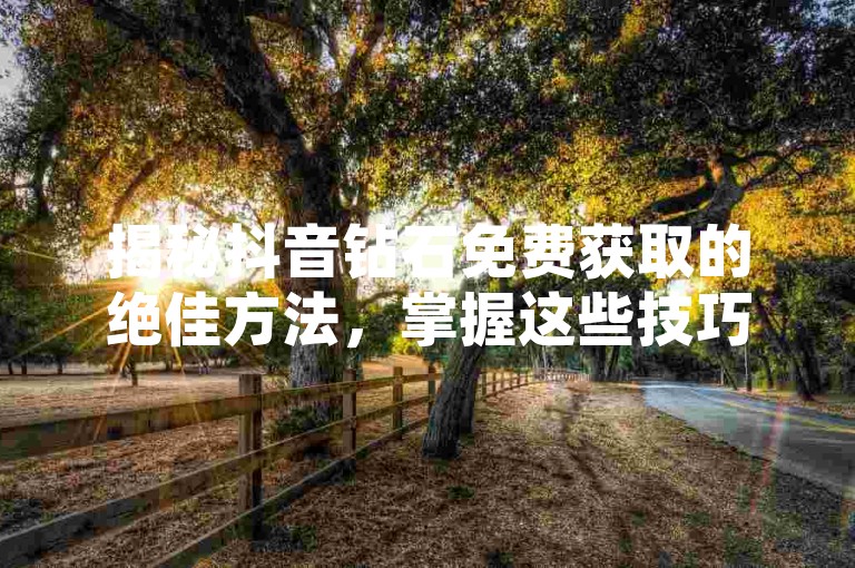 揭秘抖音钻石免费获取的绝佳方法，掌握这些技巧，让你在2025年轻松领取钻石！