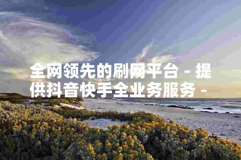 全网领先的刷网平台 - 提供抖音快手全业务服务 - 专业卡盟及QQ空间点赞支持。