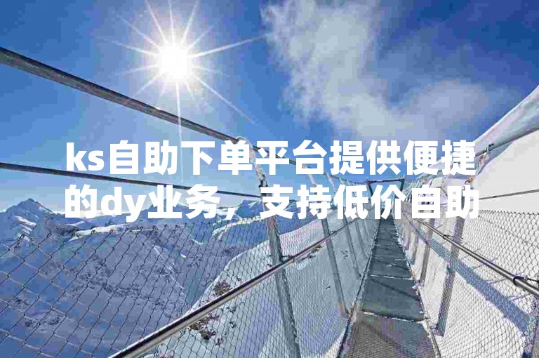 ks自助下单平台提供便捷的dy业务，支持低价自助转发服务。