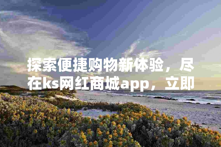 探索便捷购物新体验，尽在ks网红商城app，立即下载享受免费自助下单服务。